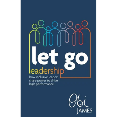 Let Go Leadership: How Inclusive Leaders Share Power to Drive High Performance