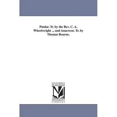 Pindar. Tr. by the Rev. C. A. Wheelwright ... and Anacreon. Tr. by Thomas Bourne.