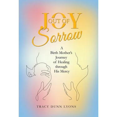 Joy out of Sorrow: A Birth Mother's Journey of Healing Through His Mercy