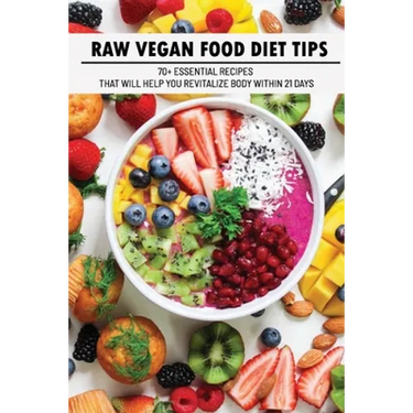Raw Vegan Food Diet Tips: 70+ Essential Recipes That Will Help You Revitalize Body Within 21 Days: Raw Vegan Diet Advice