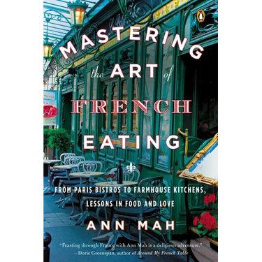 Mastering the Art of French Eating: From Paris Bistros to Farmhouse Kitchens, Lessons in Food and Love