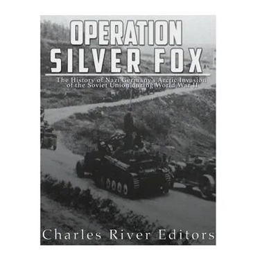 Operation Silver Fox: The History of Nazi Germany's Arctic Invasion of the Soviet Union during World War II