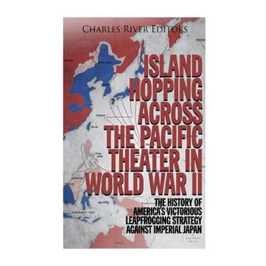 Island Hopping across the Pacific Theater in World War II: The History of America's Victorious Leapfrogging Strategy against Imperial Japan