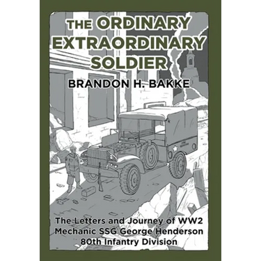 The Ordinary Extraordinary Soldier: The Letters and Journey of WW2 Mechanic Staff Sergeant George Henderson 80th Infantry Division