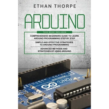 Arduino: 3 in 1: Beginners Guide + Simple and Effective Strategies + Advance Methods and Strategies To Learn Arduino