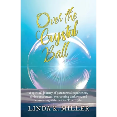 Over the Crystal Ball: A spiritual journey of paranormal experiences, divine encounters, overcoming darkness, and connecting with the One True Light