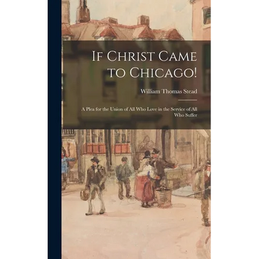 If Christ Came to Chicago!: A Plea for the Union of All Who Love in the Service of All Who Suffer