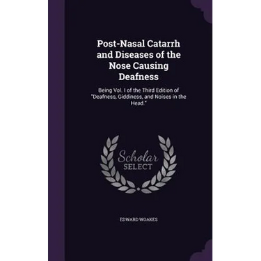 Post-Nasal Catarrh and Diseases of the Nose Causing Deafness: Being Vol. I of the Third Edition of "Deafness, Giddiness, and Noises in the Head."