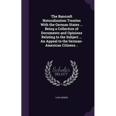 The Bancroft Naturalization Treaties With the German States ... Being a Collection of Documents and Opinions Relating to the Subject ... An Appeal to