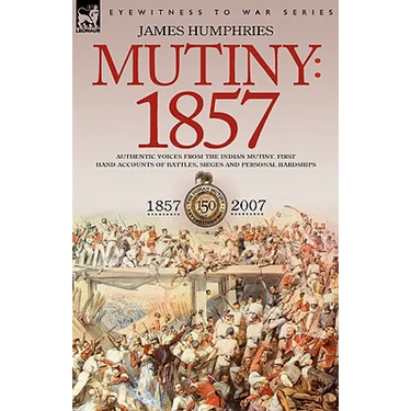Mutiny: 1857-Authentic Voices from the Indian Mutiny-First Hand Accounts of Battles, Sieges and Personal Hardships