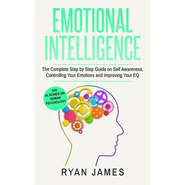 Emotional Intelligence: The Complete Step by Step Guide on Self Awareness, Controlling Your Emotions and Improving Your EQ (Emotional Intelligence Ser
