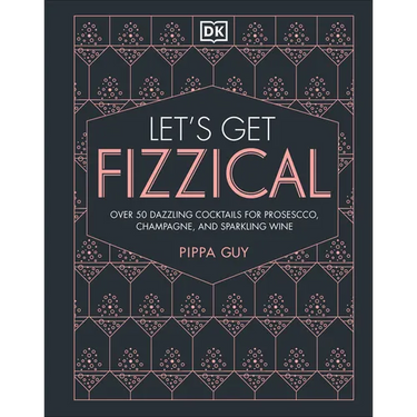 Let's Get Fizzical: More Than 50 Bubbly Cocktail Recipes with Prosecco, Champagne, and Other Sparkli