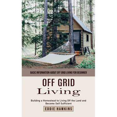 Off Grid Living: Basic Information About Off Grid Living for Beginner (Building a Homestead to Living Off the Land and Become Self Sufficient)