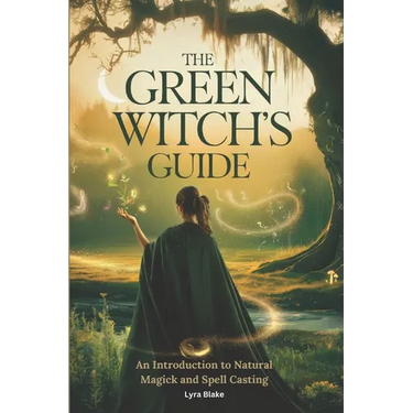 The Green Witch's Guide: An Introduction to Green Magick and Spellcasting A Comprehensive Step By Step Guide Witchcraft for Beginners
