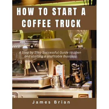 How To Start a Coffee Truck: A Step by Step Successful Guide to open and starting a profitable Business