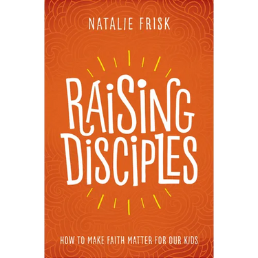 Raising Disciples: How to Make Faith Matter for Our Kids