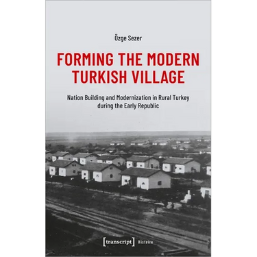 Forming the Modern Turkish Village: Nation Building and Modernization in Rural Turkey During the Early Republic