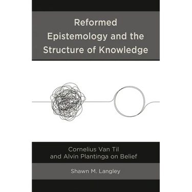 Reformed Epistemology and the Structure of Knowledge: Cornelius Van Til and Alvin Plantinga on Belief