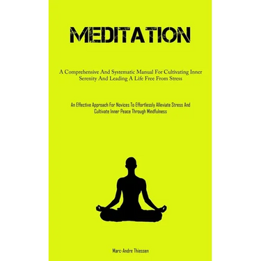 Meditation: A Comprehensive And Systematic Manual For Cultivating Inner Serenity And Leading A Life Free From Stress (An Effective Approach For Novice