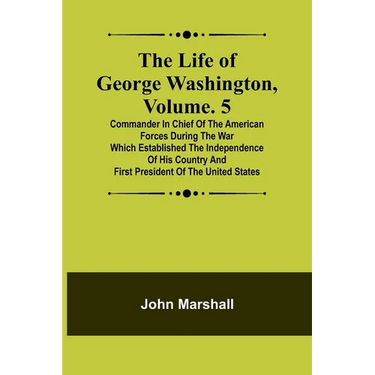 The Life of George Washington, Volume. 5: Commander in Chief of the American Forces During the War which Established the Independence of his Country a