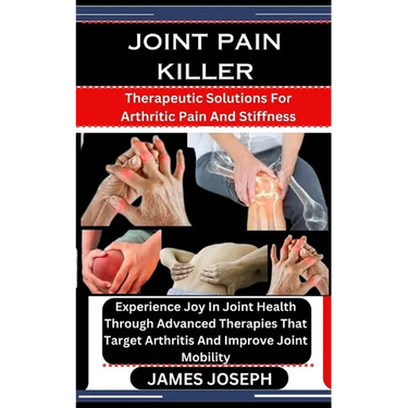 Joint Pain Killer: Therapeutic Solutions For Arthritic Pain And Stiffness: Experience Joy In Joint Health Through Advanced Therapies That