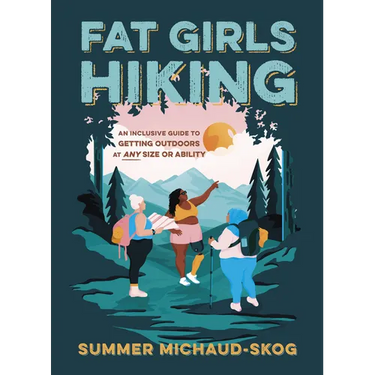 Fat Girls Hiking: An Inclusive Guide to Getting Outdoors at Any Size or Ability