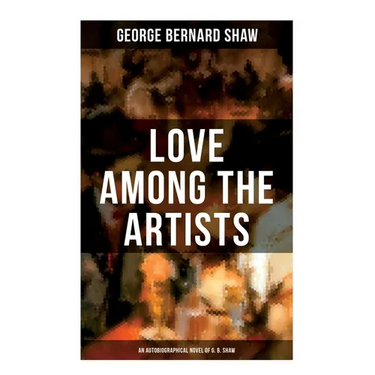 Love Among the Artists (An Autobiographical Novel of G. B. Shaw): A Story With a Purpose
