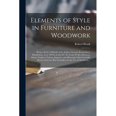 Elements of Style in Furniture and Woodwork: Being a Series of Details of the Italian, German Renaissance, Elizabethan, Louis XIVth, Louis XV Th, Loui