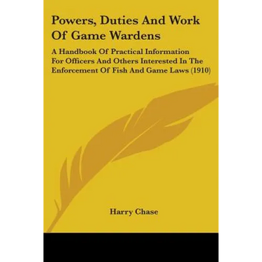 Powers, Duties And Work Of Game Wardens: A Handbook Of Practical Information For Officers And Others Interested In The Enforcement Of Fish And Game La