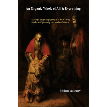 An Organic Whole of All & Everything: A whole structuring synthesis of the 4th Way, Hindu-Sufi Spirituality and Modern Sciences