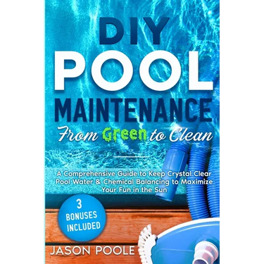 DIY Pool Maintenance From Green To Clean: A Comprehensive Guide to Keep Crystal Clear Pool Water & Chemical Balancing to Maximize Your Fun in the Sun