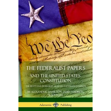 The Federalist Papers, and the United States Constitution: The Eighty-Five Federalist Articles and Essays, Complete