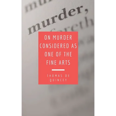 On Murder Considered as one of the Fine Arts: Including THREE MEMORABLE MURDERS, A SEQUEL TO 'MURDER CONSIDERED AS ONE OF THE FINE ARTS.