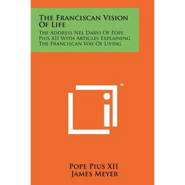 The Franciscan Vision Of Life: The Address Nel Darvi Of Pope Pius XII With Articles Explaining The Franciscan Way Of Living