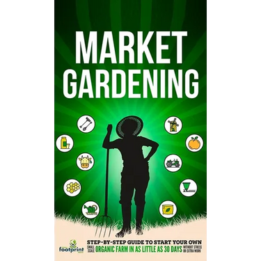 Market Gardening: Step-By-Step Guide to Start Your Own Small Scale Organic Farm in as Little as 30 Days Without Stress or Extra work