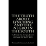 The Truth About Lynching And The Negro In The South: In Which The Author Pleads That The South Be Made Safe For The White Race