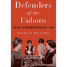 Defenders of the Unborn: The Pro-Life Movement Before Roe V. Wade