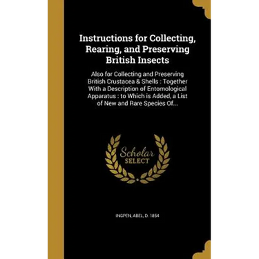 Instructions for Collecting, Rearing, and Preserving British Insects: Also for Collecting and Preserving British Crustacea & Shells: Together With a D