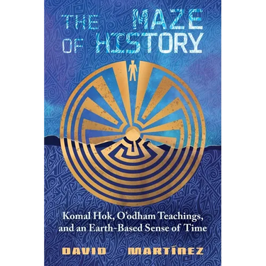 The Maze of History: Komal Hok, O'Odham Teachings, and an Earth-Based Sense of Time