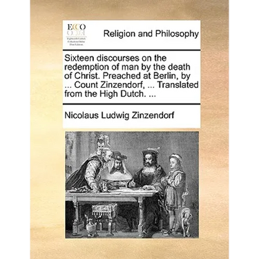 Sixteen Discourses on the Redemption of Man by the Death of Christ. Preached at Berlin, by ... Count Zinzendorf, ... Translated from the High Dutch. .