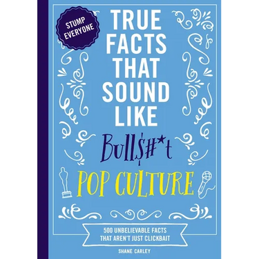True Facts That Sound Like Bull$#*t: Pop Culture: 500 Unbelievable Facts That Aren't Just Clickbait
