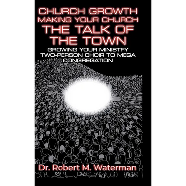 Church Growth: Making Your Church the Talk of the Town, Growing Your Ministry From Two-Person Choir to MEGA Congregation