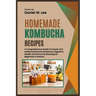 Homemade Kombucha Recipes: A Comprehensive Guide to Classic and Herbal Kombucha Recipes for Digestive Health and Immunity Boosting for Beginners