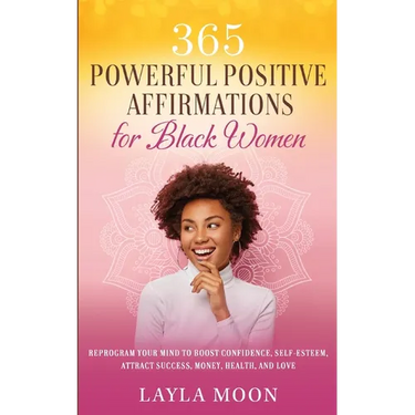 365 Powerful Positive Affirmations for Black Women: Reprogram Your Mind to Boost Confidence, Self-Esteem, Attract Success, Money, Health, and Love