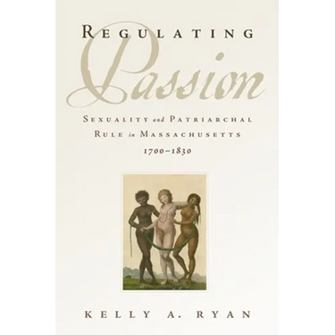 Regulating Passion: Sexuality and Patriarchal Rule in Massachusetts, 1700-1830