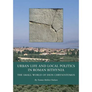 Urban Life and Local Politics in Roman Bithynia: The Small World of Dion Chrysostomos
