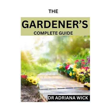 The Gardener's Complete Guide: Starting a cut flower farm, an ultimate guide to growing, designing and maintaining a cut flower garden