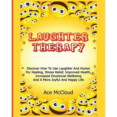 Laughter Therapy: Discover How To Use Laughter And Humor For Healing, Stress Relief, Improved Health, Increased Emotional Wellbeing And