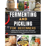 Fermenting and Pickling for Beginners: Master the Art of Preservation with Simple Techniques for Kimchi, Sauerkraut, Fruits, and More