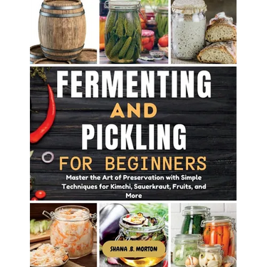 Fermenting and Pickling for Beginners: Master the Art of Preservation with Simple Techniques for Kimchi, Sauerkraut, Fruits, and More